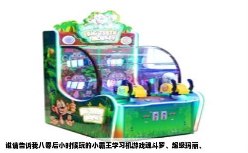 谁请告诉我八零后小时候玩的小霸王学习机游戏魂斗罗、超级玛丽、