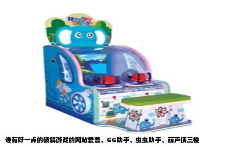 谁有好一点的破解游戏的网站爱吾、GG助手、虫虫助手、葫芦侠三楼