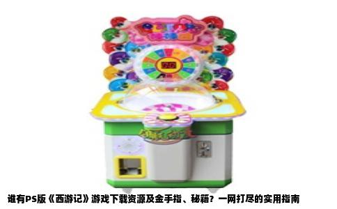 谁有PS版《西游记》游戏下载资源及金手指、秘籍？一网打尽的实用指南
