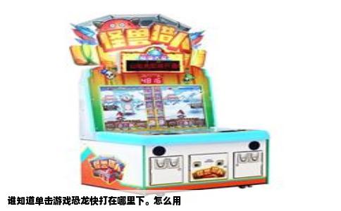 谁知道单击游戏恐龙快打在哪里下。怎么用