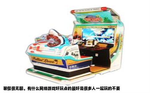 暑假很无聊。有什么网络游戏好玩点的最好是很多人一起玩的不要