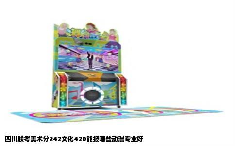 四川联考美术分242文化420能报哪些动漫专业好