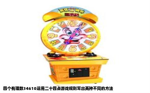 四个有理数34610运用二十四点游戏规则写出两种不同的方法
