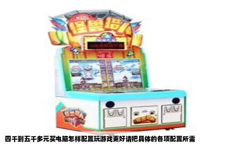 四千到五千多元买电脑怎样配置玩游戏更好请把具体的各项配置所需