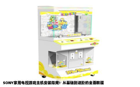 SONY家用电视游戏主机安装指南：从基础到进阶的全面教程