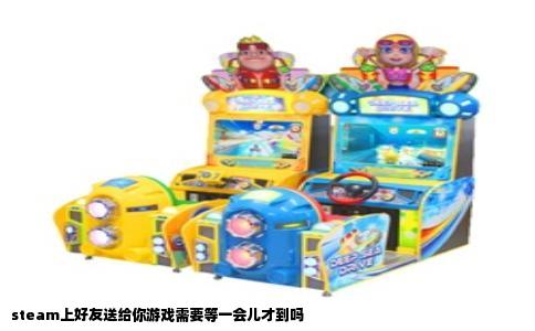 steam上好友送给你游戏需要等一会儿才到吗