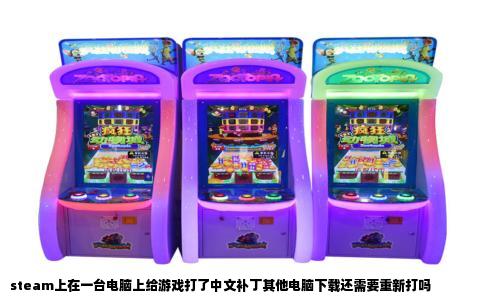 steam上在一台电脑上给游戏打了中文补丁其他电脑下载还需要重新打吗
