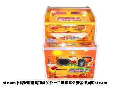 steam下载好的游戏拖到另外一台电脑怎么安装也用的steam