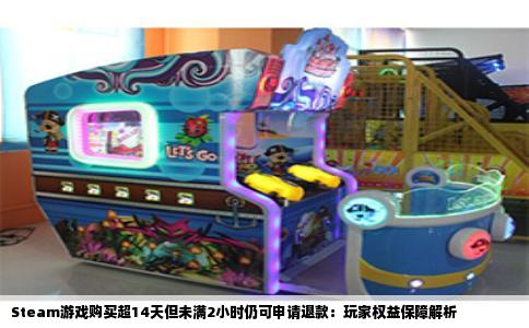 Steam游戏购买超14天但未满2小时仍可申请退款：玩家权益保障解析