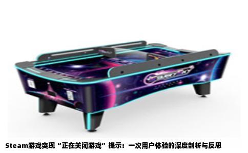 Steam游戏突现“正在关闭游戏”提示：一次用户体验的深度剖析与反思