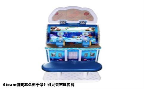 Steam游戏怎么删干净？别只会右键卸载