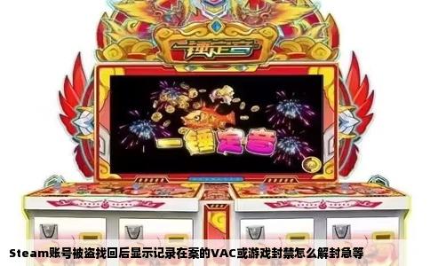 Steam账号被盗找回后显示记录在案的VAC或游戏封禁怎么解封急等