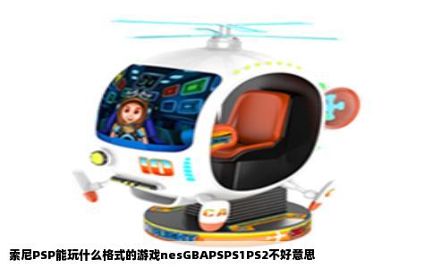 索尼PSP能玩什么格式的游戏nesGBAPSPS1PS2不好意思