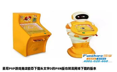 索尼PSP游戏商店能否下载头文字D的PSN版也就是网络下载的版本