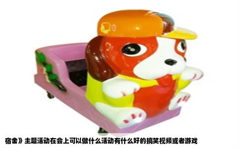 宿舍》主题活动在会上可以做什么活动有什么好的搞笑视频或者游戏