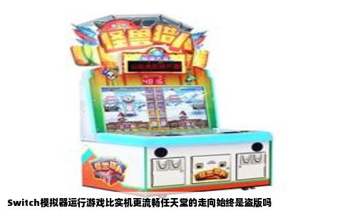 Switch模拟器运行游戏比实机更流畅任天堂的走向始终是盗版吗
