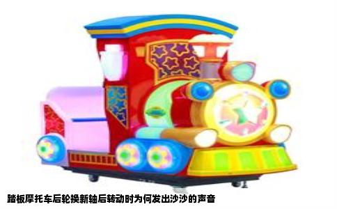 踏板摩托车后轮换新轴后转动时为何发出沙沙的声音