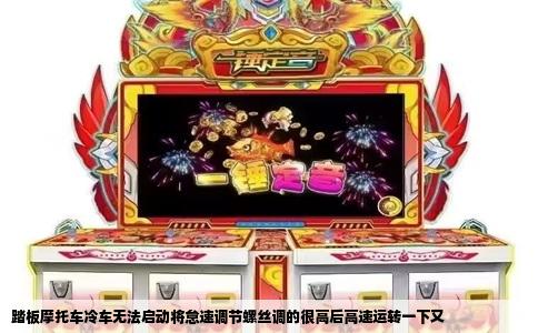 踏板摩托车冷车无法启动将怠速调节螺丝调的很高后高速运转一下又