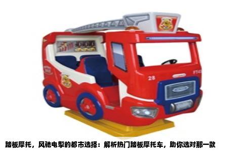 踏板摩托，风驰电掣的都市选择：解析热门踏板摩托车，助你选对那一款