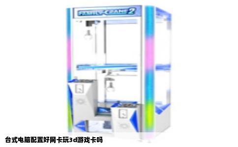 台式电脑配置好网卡玩3d游戏卡吗