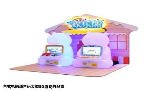 台式电脑适合玩大型3D游戏的配置