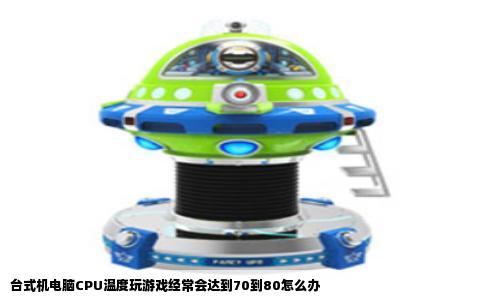 台式机电脑CPU温度玩游戏经常会达到70到80怎么办