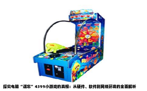 探究电脑“遗忘”4399小游戏的真相：从硬件、软件到网络环境的全面解析