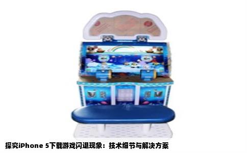 探究iPhone 5下载游戏闪退现象：技术细节与解决方案