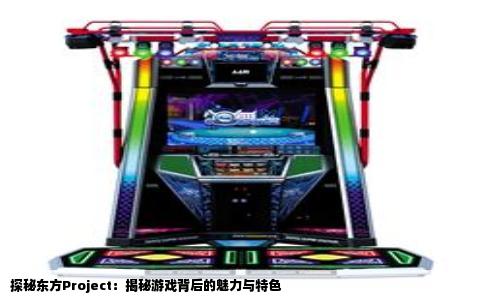 探秘东方Project：揭秘游戏背后的魅力与特色