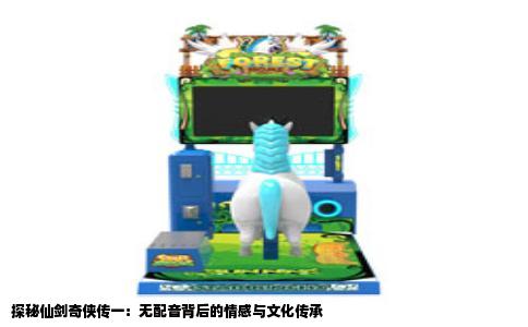 探秘仙剑奇侠传一：无配音背后的情感与文化传承