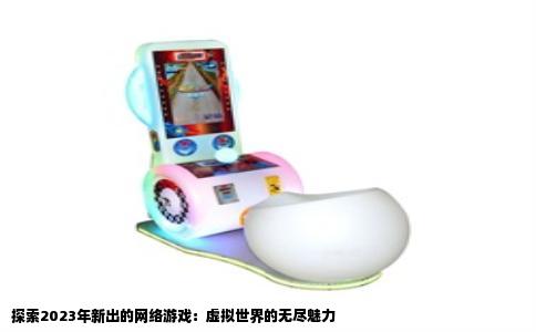 探索2023年新出的网络游戏：虚拟世界的无尽魅力