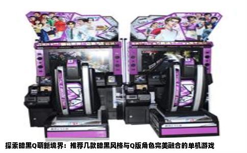探索暗黑Q萌新境界：推荐几款暗黑风格与Q版角色完美融合的单机游戏