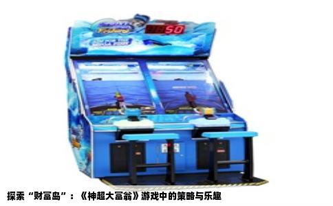 探索“财富岛”：《神超大富翁》游戏中的策略与乐趣