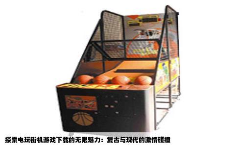 探索电玩街机游戏下载的无限魅力：复古与现代的激情碰撞