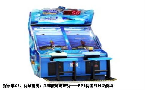 探索非CF、战争前线：全球使命与逆战——FPS网游的另类战场