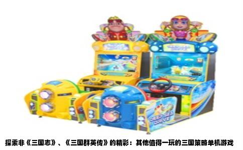 探索非《三国志》、《三国群英传》的精彩：其他值得一玩的三国策略单机游戏