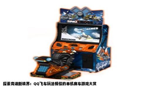 探索竞速新境界：QQ飞车玩法相似的单机赛车游戏大赏