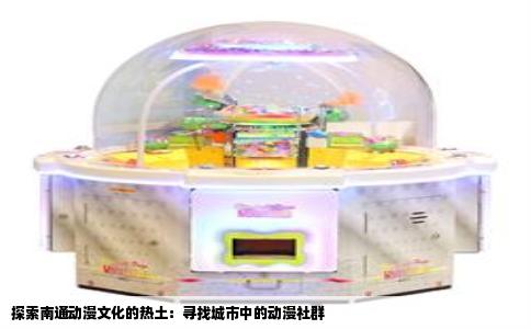 探索南通动漫文化的热土：寻找城市中的动漫社群