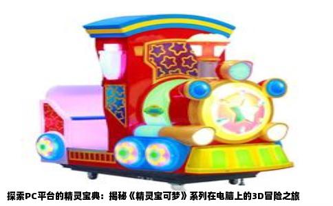 探索PC平台的精灵宝典：揭秘《精灵宝可梦》系列在电脑上的3D冒险之旅