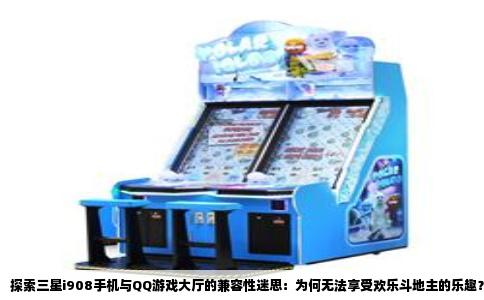 探索三星i908手机与QQ游戏大厅的兼容性迷思：为何无法享受欢乐斗地主的乐趣？
