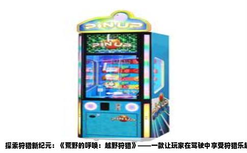 探索狩猎新纪元：《荒野的呼唤：越野狩猎》——一款让玩家在驾驶中享受狩猎乐趣的单机游戏