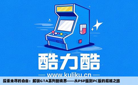 探索未尽的自由：解锁GTA系列新境界——从PSP版到PC版的超越之旅