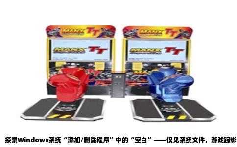探索Windows系统“添加/删除程序”中的“空白”——仅见系统文件，游戏踪影何在？