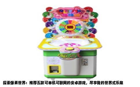 探索像素世界：推荐五款可单机可联网的安卓游戏，尽享我的世界式乐趣