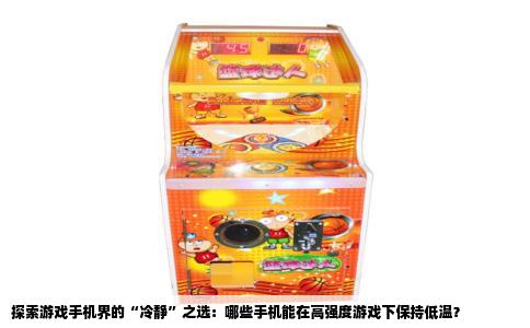探索游戏手机界的“冷静”之选：哪些手机能在高强度游戏下保持低温？