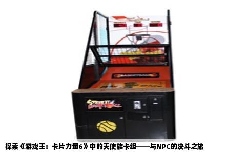 探索《游戏王：卡片力量6》中的天使族卡组——与NPC的决斗之旅