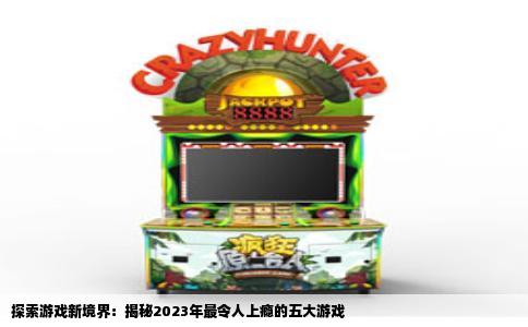 探索游戏新境界：揭秘2023年最令人上瘾的五大游戏