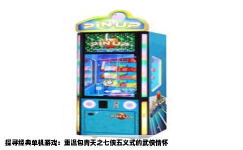 探寻经典单机游戏：重温包青天之七侠五义式的武侠情怀