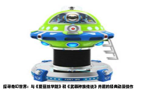探寻奇幻世界：与《爱丽丝学院》和《武器种族传说》并肩的经典动漫佳作
