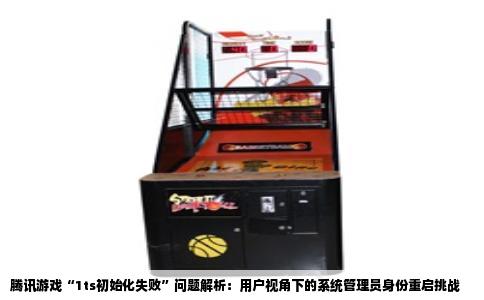 腾讯游戏“1ts初始化失败”问题解析：用户视角下的系统管理员身份重启挑战